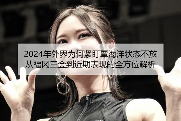 2024年外界为何紧盯覃海洋状态不放 从福冈三金到近期表现的全方位解析
