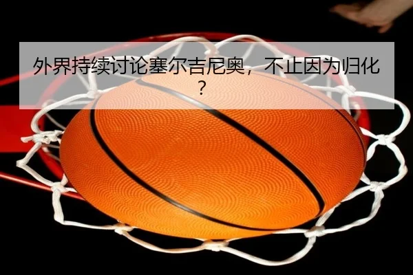 外界持续讨论塞尔吉尼奥，不止因为归化？